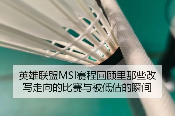 英雄联盟MSI赛程回顾里那些改写走向的比赛与被低估的瞬间 - maiqiuzhan