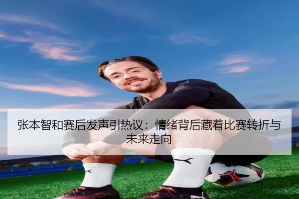 张本智和赛后发声引热议：情绪背后藏着比赛转折与未来走向 - maiqiuzhan
